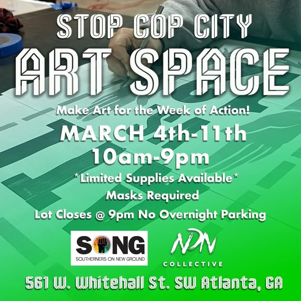 STOP COP CITY
ART SPACE
Make art for the week of action!
March 4th - 11th
10am-9pm
*limited supplies available*
Masks Required
Lot closes at 9pm
No overnight parking
561 W. Whitehall Street Southwest Atlanta, GA